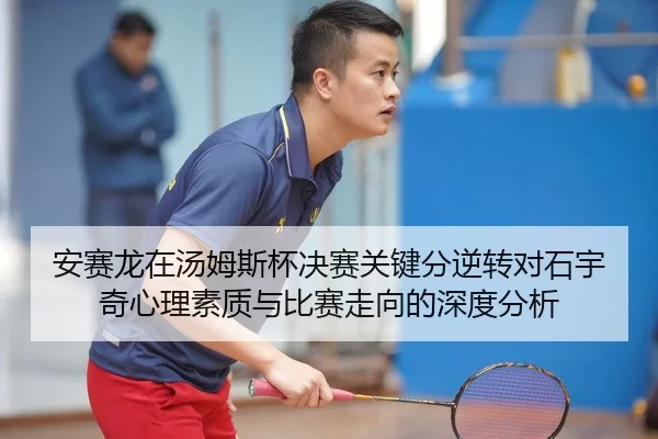 安赛龙在汤姆斯杯决赛关键分逆转对石宇奇心理素质与比赛走向的深度分析