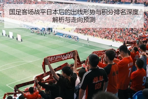 国足客场战平日本后的出线形势与积分排名深度解析与走向预测