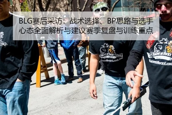 BLG赛后采访：战术选择、BP思路与选手心态全面解析与建议赛季复盘与训练重点