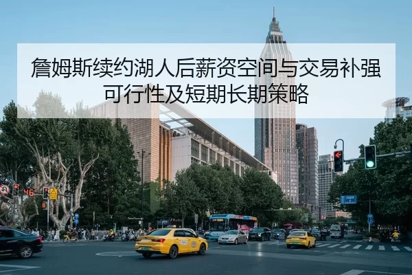 詹姆斯续约湖人后薪资空间与交易补强可行性及短期长期策略